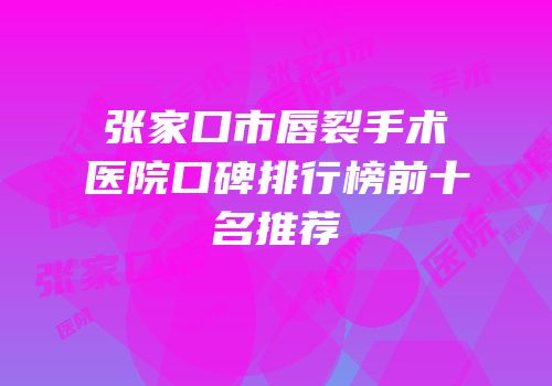 张家口市唇裂手术医院口碑排行榜前十名推荐