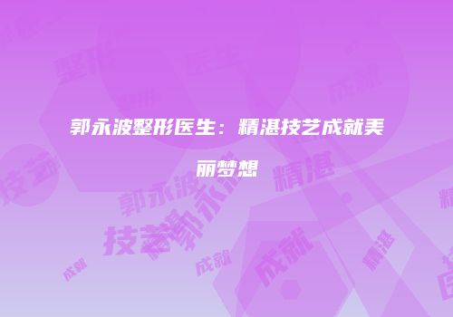 郭永波整形医生：精湛技艺成就美丽梦想