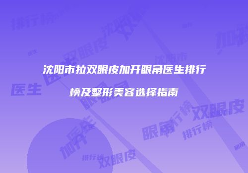 沈阳市拉双眼皮加开眼角医生排行榜及整形美容选择指南