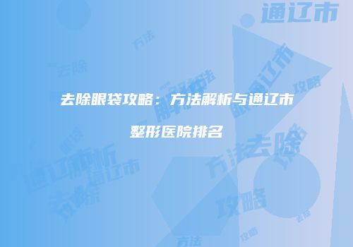去除眼袋攻略：方法解析与通辽市整形医院排名
