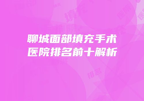 聊城面部填充手术医院排名前十解析