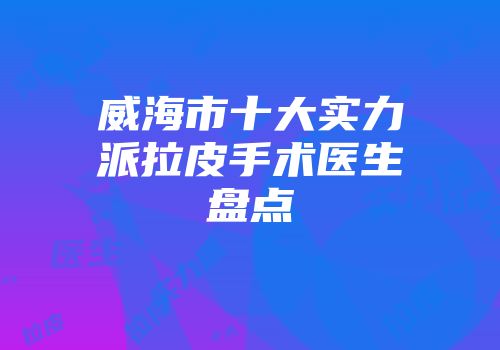 威海市十大实力派拉皮手术医生盘点