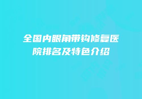 全国内眼角带钩修复医院排名及特色介绍