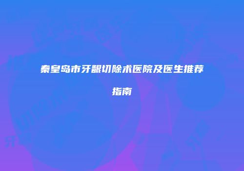 秦皇岛市牙龈切除术医院及医生推荐指南