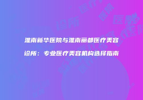 淮南新华医院与淮南丽都医疗美容诊所：专业医疗美容机构选择指南