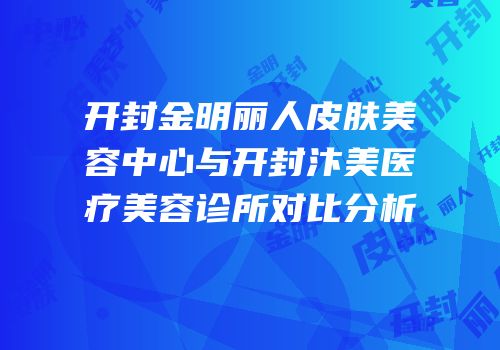 开封金明丽人皮肤美容中心与开封汴美医疗美容诊所对比分析