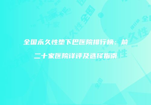 全国永久性垫下巴医院排行榜：前二十家医院详评及选择指南