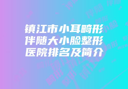 镇江市小耳畸形伴随大小脸整形医院排名及简介