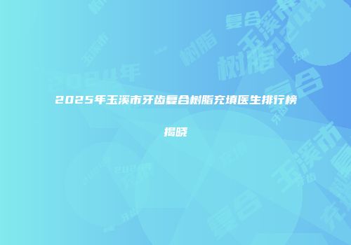 2025年玉溪市牙齿复合树脂充填医生排行榜揭晓
