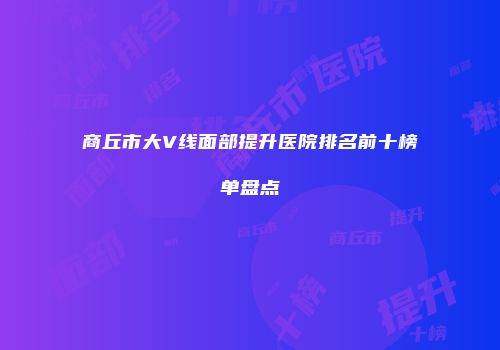 商丘市大V线面部提升医院排名前十榜单盘点