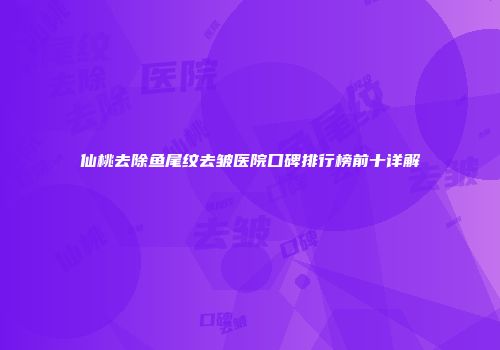 仙桃去除鱼尾纹去皱医院口碑排行榜前十详解