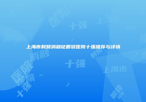 上海市射频消融祛眼袋医院十强推荐与详情