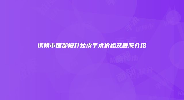 铜陵市面部提升拉皮手术价格及医院介绍