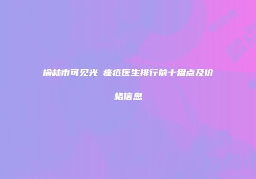 榆林市可见光袪痤疮医生排行前十盘点及价格信息