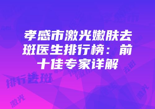 孝感市激光嫩肤去斑医生排行榜：前十佳专家详解