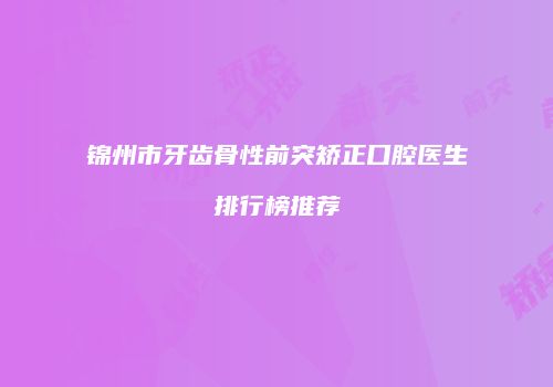锦州市牙齿骨性前突矫正口腔医生排行榜推荐