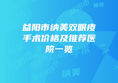 益阳市纳美双眼皮手术价格及推荐医院一览