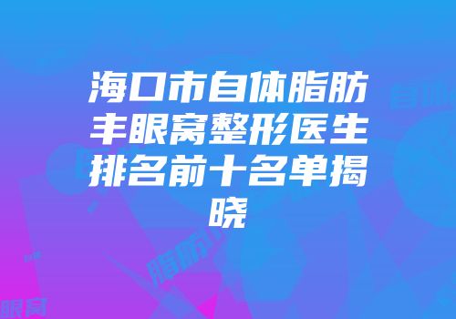 海口市自体脂肪丰眼窝整形医生排名前十名单揭晓