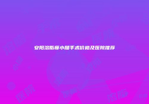 安阳溶脂瘦小腿手术价格及医院推荐