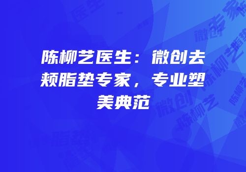 陈柳艺医生：微创去颊脂垫专家，专业塑美典范