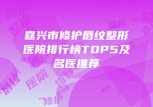 嘉兴市修护唇纹整形医院排行榜TOP5及名医推荐