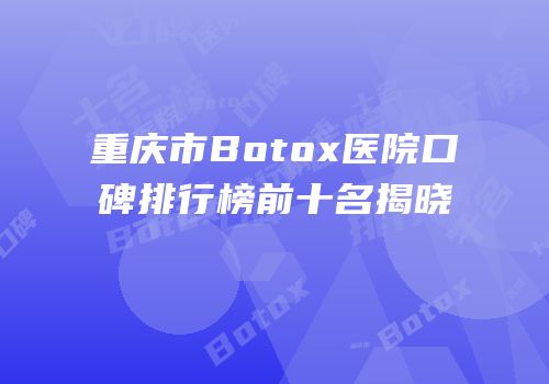 重庆市Botox医院口碑排行榜前十名揭晓