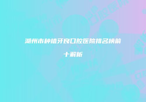 湖州市种植牙良口腔医院排名榜前十解析
