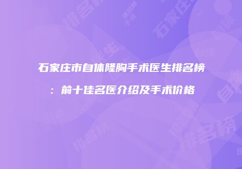 石家庄市自体隆胸手术医生排名榜：前十佳名医介绍及手术价格