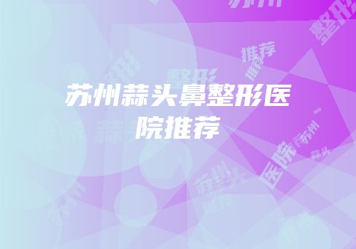 苏州蒜头鼻整形医院推荐