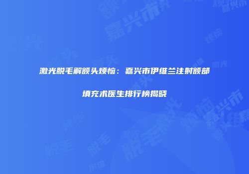 激光脱毛解额头烦恼：嘉兴市伊维兰注射额部填充术医生排行榜揭晓