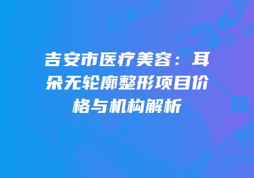 吉安市医疗美容：耳朵无轮廓整形项目价格与机构解析