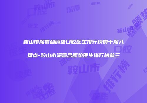 鞍山市深覆合颌垫口腔医生排行榜前十深入盘点-鞍山市深覆合颌垫医生排行榜前三