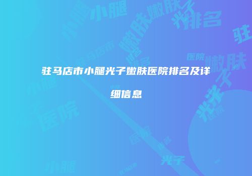 驻马店市小腿光子嫩肤医院排名及详细信息