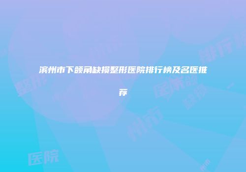 滨州市下颌角缺损整形医院排行榜及名医推荐