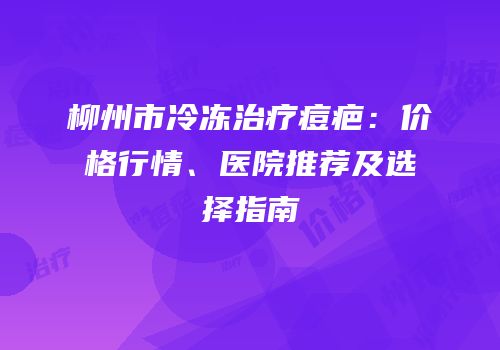 柳州市冷冻治疗痘疤：价格行情、医院推荐及选择指南