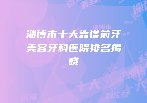 淄博市十大靠谱前牙美容牙科医院排名揭晓