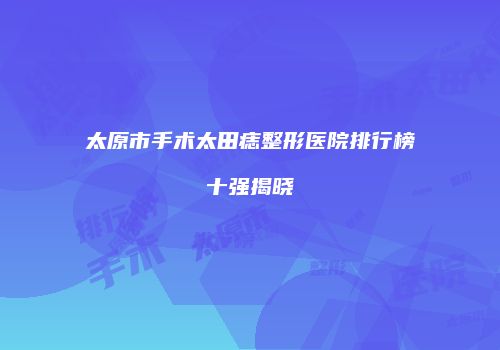 太原市手术太田痣整形医院排行榜十强揭晓