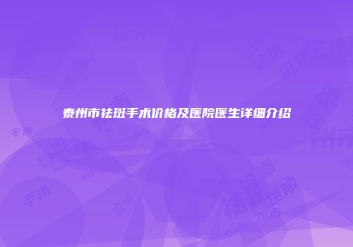 泰州市祛斑手术价格及医院医生详细介绍