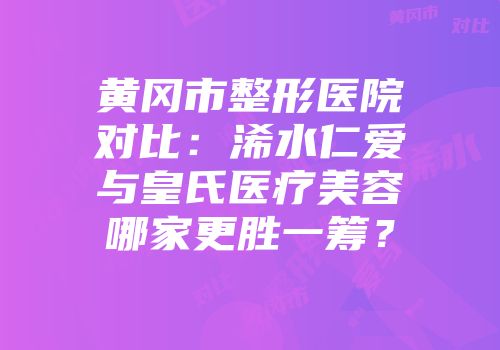 黄冈市整形医院对比：浠水仁爱与皇氏医疗美容哪家更胜一筹？