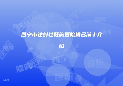 西宁市注射性隆胸医院排名前十介绍