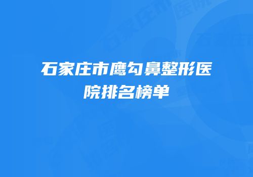 石家庄市鹰勾鼻整形医院排名榜单