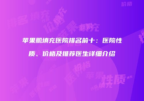 苹果肌填充医院排名前十：医院性质、价格及推荐医生详细介绍