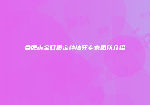 合肥市全口固定种植牙专家团队介绍