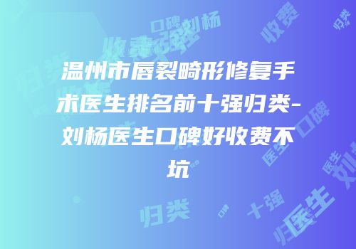 温州市唇裂畸形修复手术医生排名前十强归类-刘杨医生口碑好收费不坑