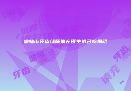 榆林市牙齿缝隙填充医生排名榜揭晓