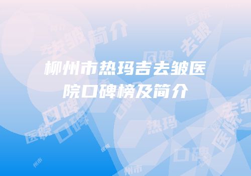 柳州市热玛吉去皱医院口碑榜及简介