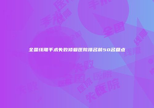 全国线雕手术失败修复医院排名前50名盘点