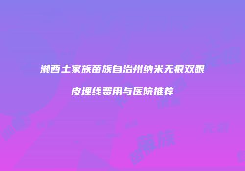 湘西土家族苗族自治州纳米无痕双眼皮埋线费用与医院推荐