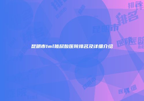 昆明市1ml玻尿酸医院排名及详细介绍