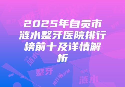 2025年自贡市涟水整牙医院排行榜前十及详情解析